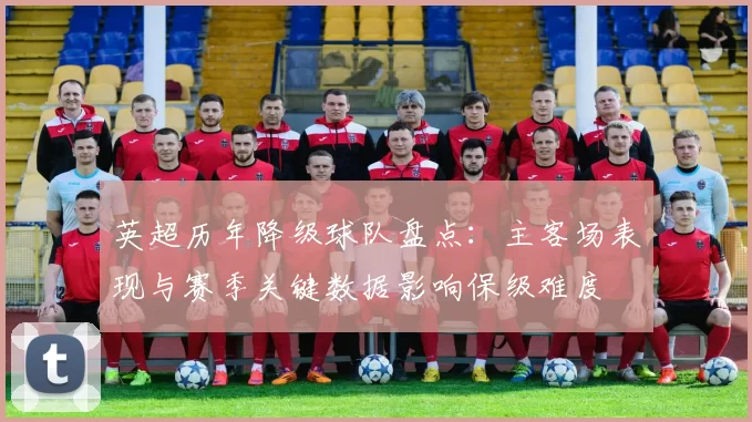 英超历年降级球队盘点：主客场表现与赛季关键数据影响保级难度