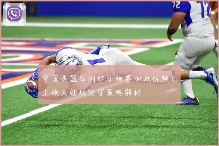中国男篮亚洲杯小组赛回放视频已上线关键战防守策略解析