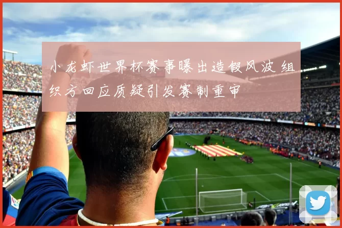 小龙虾世界杯赛事曝出造假风波 组织方回应质疑引发赛制重审