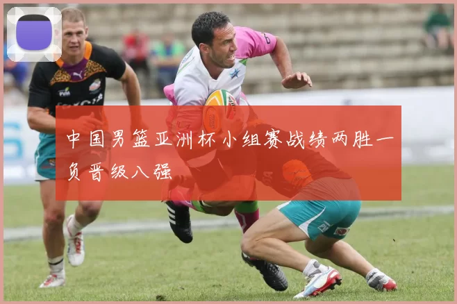 中国男篮亚洲杯小组赛战绩两胜一负晋级八强