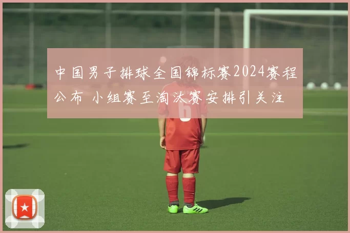 中国男子排球全国锦标赛2024赛程公布 小组赛至淘汰赛安排引关注