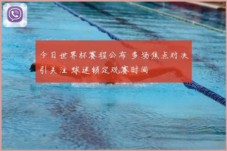 今日世界杯赛程公布 多场焦点对决引关注 球迷锁定观赛时间