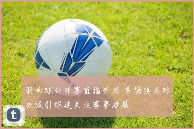 羽毛球公开赛直播开启 多场焦点对决吸引球迷关注赛事进展
