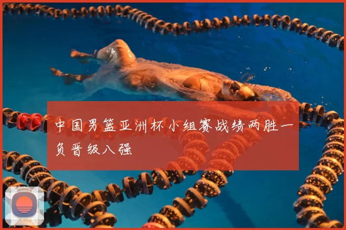 中国男篮亚洲杯小组赛战绩两胜一负晋级八强
