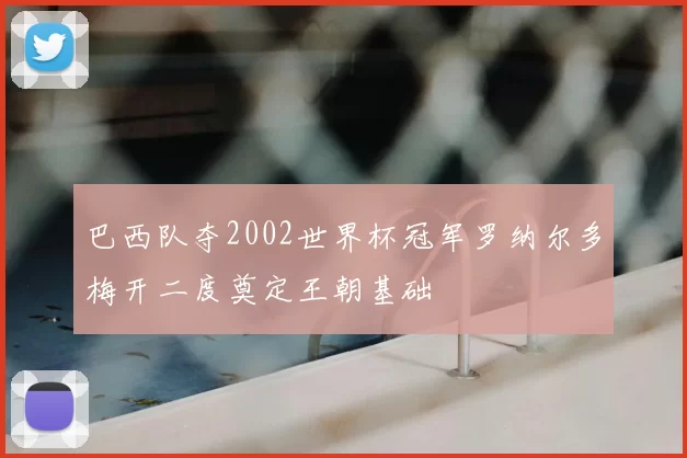 巴西队夺2002世界杯冠军罗纳尔多梅开二度奠定王朝基础