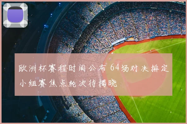 欧洲杯赛程时间公布 64场对决排定小组赛焦点轮次待揭晓