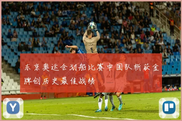 东京奥运会划船比赛中国队斩获金牌创历史最佳战绩