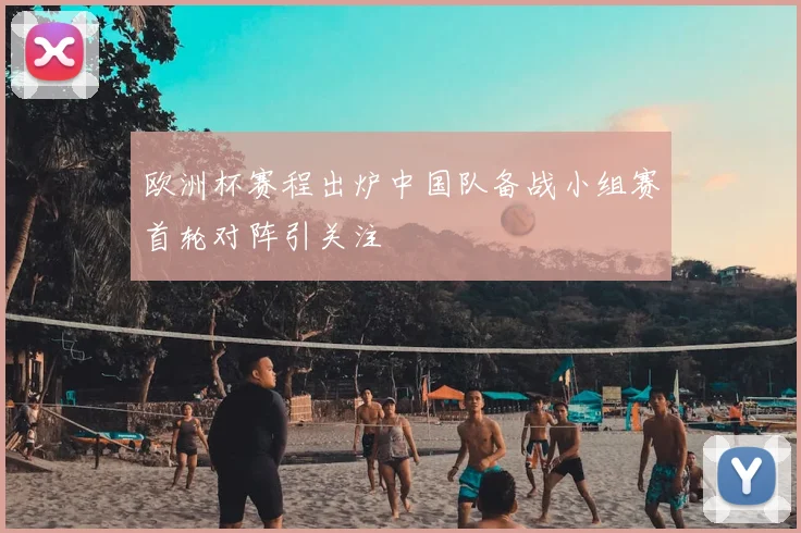 欧洲杯赛程出炉中国队备战小组赛首轮对阵引关注