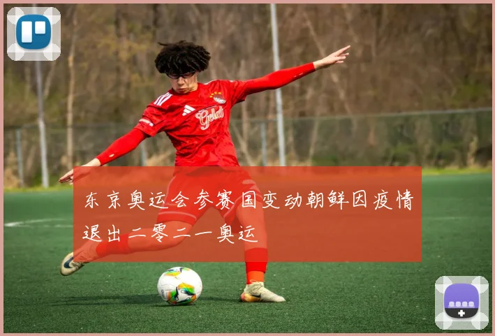 东京奥运会参赛国变动朝鲜因疫情退出二零二一奥运
