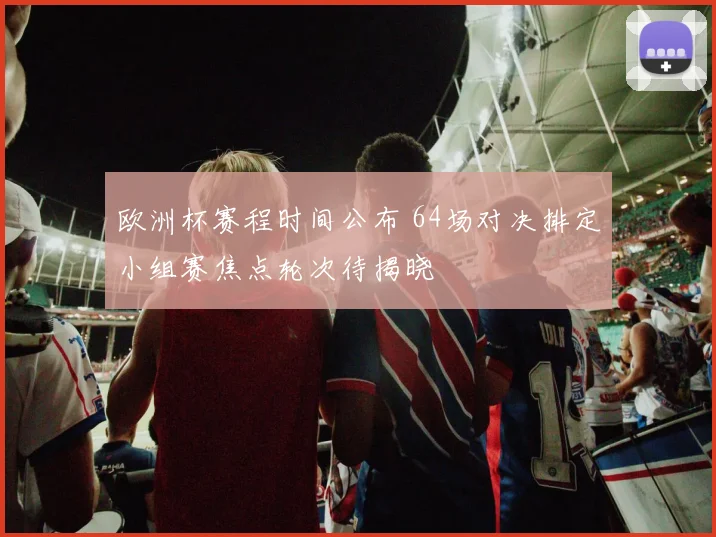 欧洲杯赛程时间公布 64场对决排定小组赛焦点轮次待揭晓