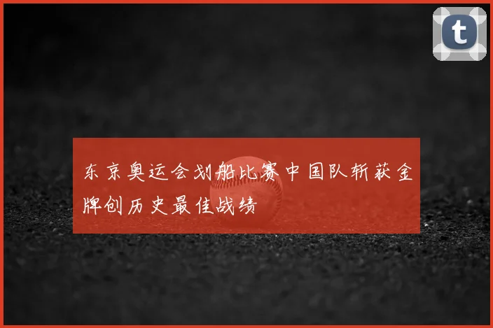 东京奥运会划船比赛中国队斩获金牌创历史最佳战绩