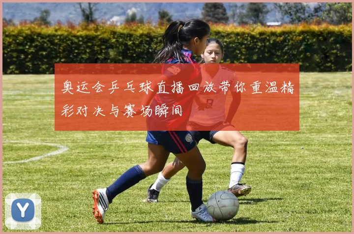 奥运会乒乓球直播回放带你重温精彩对决与赛场瞬间