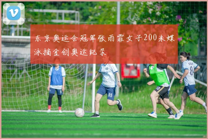 东京奥运会冠军张雨霏女子200米蝶泳摘金创奥运纪录