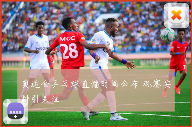 奥运会乒乓球直播时间公布 观赛安排引关注