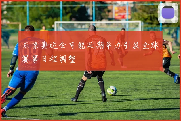 东京奥运会可能延期举办引发全球赛事日程调整