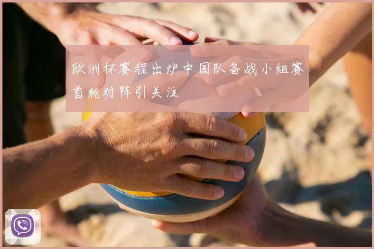 欧洲杯赛程出炉中国队备战小组赛首轮对阵引关注