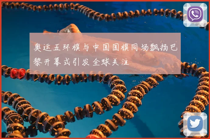 奥运五环旗与中国国旗同场飘扬巴黎开幕式引发全球关注