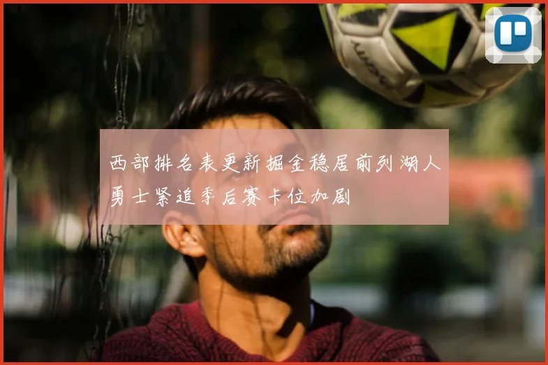 西部排名表更新掘金稳居前列湖人勇士紧追季后赛卡位加剧